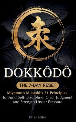 Dokkōdō - The 7-Day Reset: Samurai Philosophy for Modern Life Using Miyamoto Musashi's 21 Principles from The Way of Walking Alone to Build by Adler, Elias