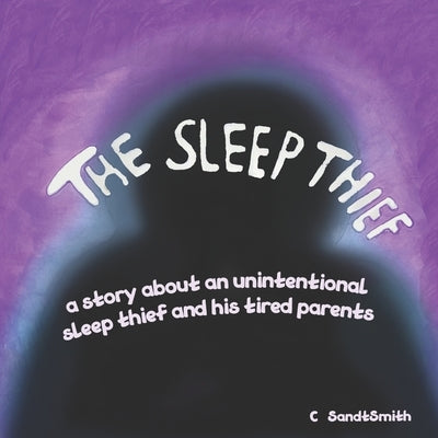 The Sleep Thief: The story of an unintentional sleep thief and his tired parents by Sandtsmith, Chris