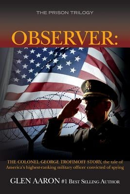 Observer: The Colonel George Trofimoff Story, The Tale of America's Highest-Ranking Military Officer Convicted of Spying by Aaron, Glen