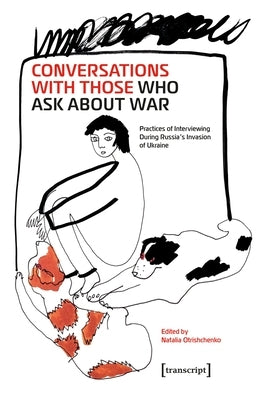 Conversations with Those Who Ask about War: Practices of Interviewing During Russia's Invasion of Ukraine by Otrishchenko, Natalia