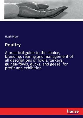 Poultry: A practical guide to the choice, breeding, rearing and management of all descriptions of fowls, turkeys, guinea-fowls, by Piper, Hugh