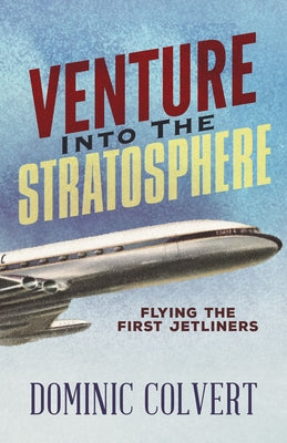 Venture Into the Stratosphere: Flying the First Jetliners by Colvert, Dominic