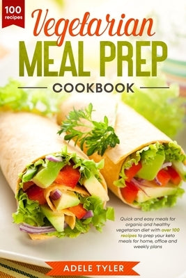 Vegetarian Meal Prep Cookbook: Quick And Easy Meals For Organic And Healthy Vegetarian Diet With Over 100 Recipes To Prep Your Keto Meals For Home, O by Tyler, Adele