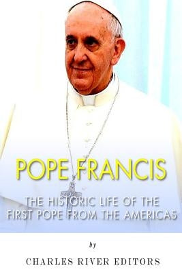 Pope Francis: The Historic Life of the first Pope from the Americas by Charles River