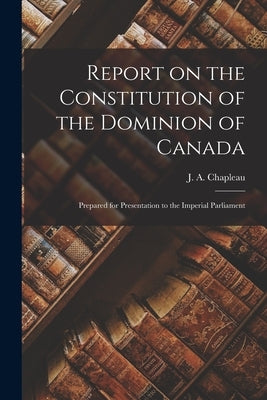 Report on the Constitution of the Dominion of Canada [microform]: Prepared for Presentation to the Imperial Parliament by Chapleau, J. a. (Joseph Adolphe) 184