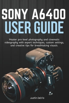 Sony A6400 User Guide: Master pro-level photography and cinematic videography with expert techniques, custom settings, and creative tips for breathtak by Delrio, Justin
