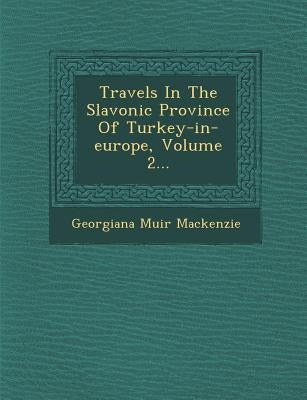 Travels in the Slavonic Province of Turkey-In-Europe, Volume 2... by MacKenzie, Georgiana Muir