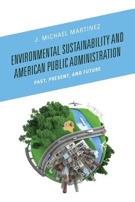 Environmental Sustainability and American Public Administration: Past, Present, and Future by Martinez, J. Michael