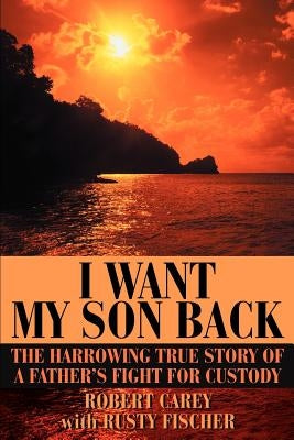 I Want My Son Back: The Harrowing True Story of a Father's Fight for Custody by Carey, Robert D.