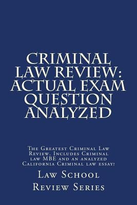 Criminal Law Review: Actual Exam Question Analyzed: The Greatest Criminal Law Review. Includes Criminal law MBE and an analyzed California by Review Series, Law School