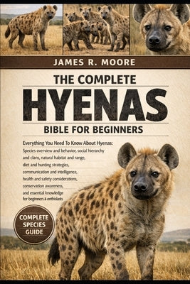 The Complete Hyenas Bible for Beginners: Everything You Need To Know About Hyenas: Species overview and behavior, social hierarchy and clans, natural by Moore, James R.