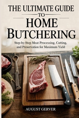 The Ultimate Guide to Home Butchering: Step-by-Step Meat Processing, Cutting, and Preservation for Maximum Yield by Gerver, August