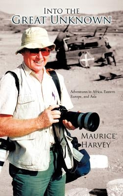 Into the Great Unknown: Adventures in Africa, Eastern Europe, and Asia by Harvey, Maurice