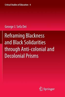 Reframing Blackness and Black Solidarities Through Anti-Colonial and Decolonial Prisms by Dei, George J. Sefa