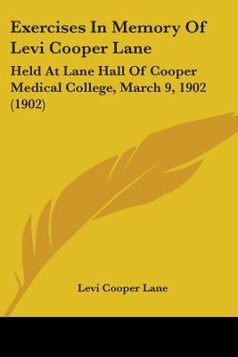Exercises In Memory Of Levi Cooper Lane: Held At Lane Hall Of Cooper Medical College, March 9, 1902 (1902) by Lane, Levi Cooper