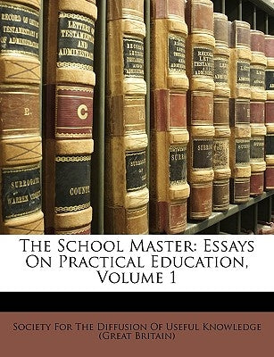 The School Master: Essays on Practical Education, Volume 1 by Society for the Diffusion of Useful Know