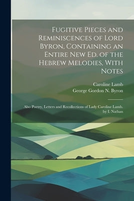 Fugitive Pieces and Reminiscences of Lord Byron, Containing an Entire New Ed. of the Hebrew Melodies, With Notes: Also Poetry, Letters and Recollectio by Byron, George Gordon N.