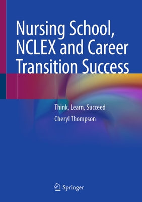 Nursing School, NCLEX and Career Transition Success: Think, Learn, Succeed by Thompson, Cheryl