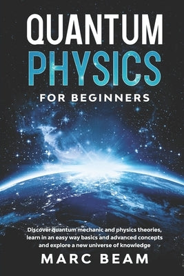 Quantum Physics For Beginners: Discover Quantum Mechanic And Physics Theories, Learn In An Easy Way Basics And Advanced Concepts And Explore A New Un by Beam, Marc