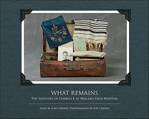 What Remains: The Suitcases of Charles F. at Willard State Hospital by Stavans, Ilan