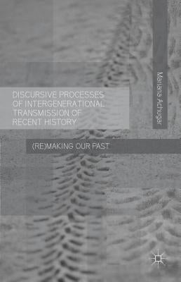 Discursive Processes of Intergenerational Transmission of Recent History: (Re)Making Our Past by Achugar, Mariana