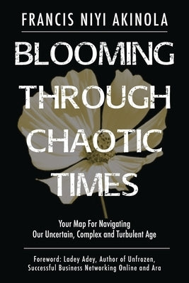 Blooming Through Chaotic Times: Your Map For Navigating Our Uncertain, Complex and Turbulent Age by Akinola, Francis Niyi