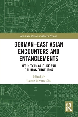 German-East Asian Encounters and Entanglements: Affinity in Culture and Politics Since 1945 by Cho, Joanne Miyang