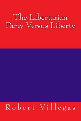 The Libertarian Party Versus Liberty by Villegas, Robert