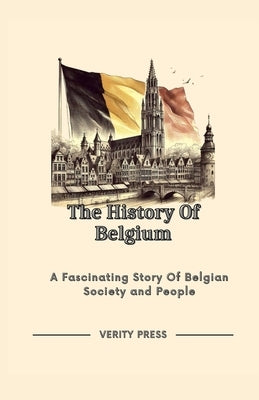 The History Of Belgium: A Fascinating Story Of Belgian Society and People by Press, Verity