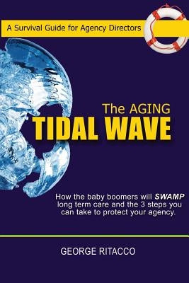 The Aging Tidal Wave: : How the baby boomers will SWAMP long term care and the 3 steps you can take to protect your agency by Ritacco, George