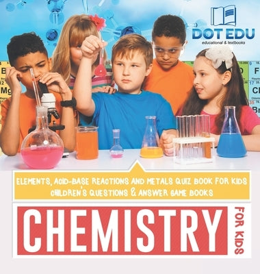 Chemistry for Kids Elements, Acid-Base Reactions and Metals Quiz Book for Kids Children's Questions & Answer Game Books by Dot Edu