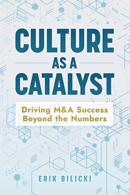 Culture as a Catalyst: Driving M&A Success Beyond the Numbers by Bilicki, Erik