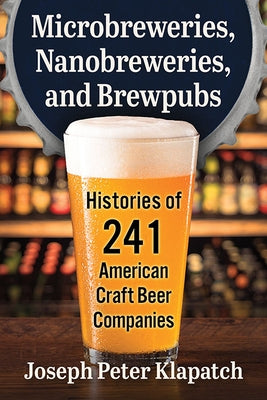 Microbreweries, Nanobreweries, and Brewpubs: Histories of 241 American Craft Beer Companies by Klapatch, Joseph Peter