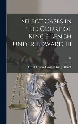 Select Cases in the Court of King's Bench Under Edward III; 76 by Great Britain Court of King's Bench
