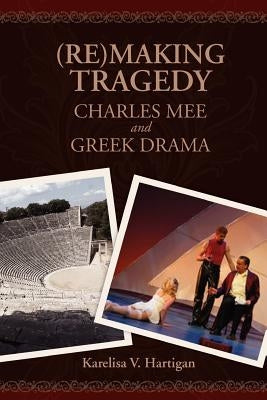 (Re)making Tragedy: Charles Mee and Greek Drama by Hartigan, Karelisa V.