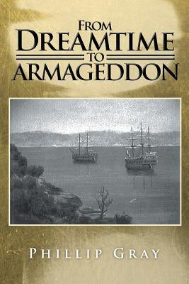From Dreamtime to Armageddon by Gray, Phillip
