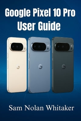 Google Pixel 10 Pro for Beginners: The Step-by-Step User Guide to Set Up, Customize, and Master Your Pixel 10 Pro with Tips, Tricks, and Troubleshooti by Whitaker, Sam Nolan