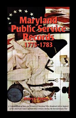 Maryland Public Service Records, 1775-1783: A Compendium of Men and Women of Maryland Who Rendered Aid in Support of the American Cause Against Great by Peden, Henry C., Jr.