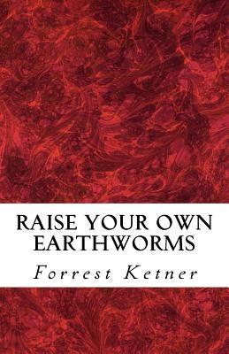 Raise Your Own Earthworms: Fresh Earthworms Make Your Plants Grow Larger, Catch Bigger Fish, Healthier Pet Food, and Put Cash in Your Pocket. by Ketner, Forrest