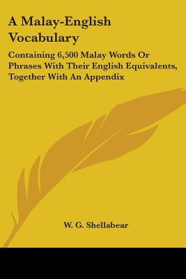 A Malay-English Vocabulary: Containing 6,500 Malay Words Or Phrases With Their English Equivalents, Together With An Appendix by Shellabear, W. G.