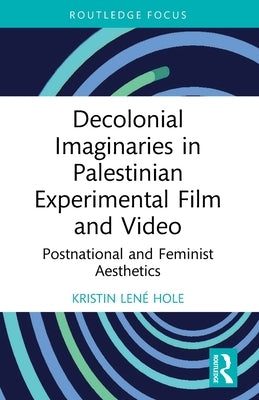Decolonial Imaginaries in Palestinian Experimental Film and Video: Postnational and Feminist Aesthetics by Hole, Kristin Lené