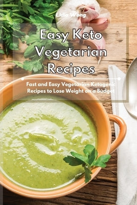 Easy Keto Vegetarian Recipes: Fast and Easy Vegetarian Ketogenic Recipes to Lose Weight on a Budget by Wong, Lidia