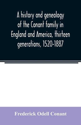 A history and genealogy of the Conant family in England and America, thirteen generations, 1520-1887: containing also some genealogical notes on the C by Odell Conant, Frederick