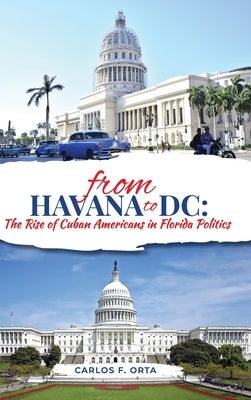 From Havana to DC: The Rise of Cuban Americans in Florida Politics by Orta, Carlos F.