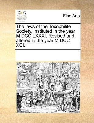 The Laws of the Toxophilite Society, Instituted in the Year M DCC LXXXI. Revised and Altered in the Year M DCC XCI. by Multiple Contributors