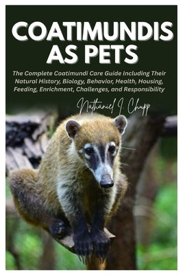 Coatimundis as Pets: The Complete Coatimundi Care Guide Including Their Natural History, Biology, Behavior, Health, Housing, Feeding, Enrichment, Chal by Chupp, Nathaniel I.