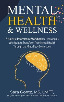 Mental Health & Wellness: A Holistic Informative Workbook for Individuals Who Want to Transform Their Mental Health Through the Mind/Body Connec by Goetz Lmft, Sara