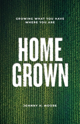 Homegrown: Growing What You Have Where You Are by Moore, Johnny H.