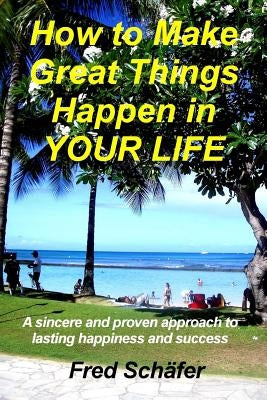 How to Make Great Things Happen in YOUR LIFE: A sincere and proven approach to lasting happiness and success by Schafer, Fred