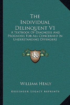 The Individual Delinquent V1: A Textbook of Diagnosis and Prognosis for All Concerned in Understanding Offenders by Healy, William